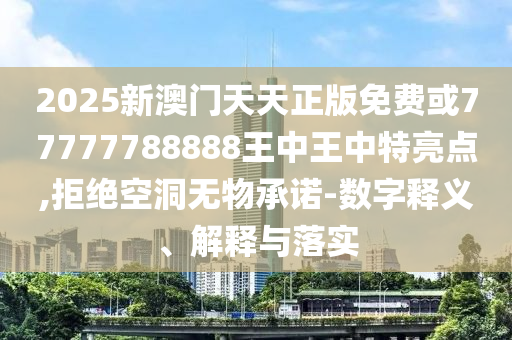 2025新澳門天天正版免費或77777788888王中王中特亮點,拒絕空洞無物承諾-數字釋義、解釋與落實